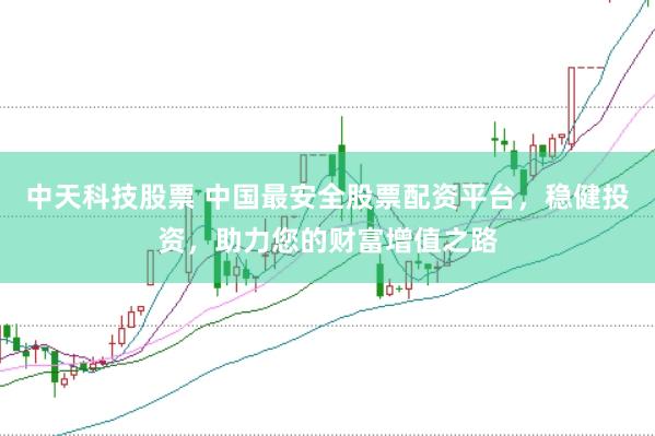 中天科技股票 中国最安全股票配资平台，稳健投资，助力您的财富增值之路