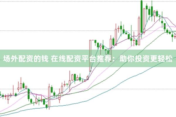 场外配资的钱 在线配资平台推荐：助你投资更轻松