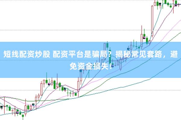 短线配资炒股 配资平台是骗局？揭秘常见套路，避免资金损失！