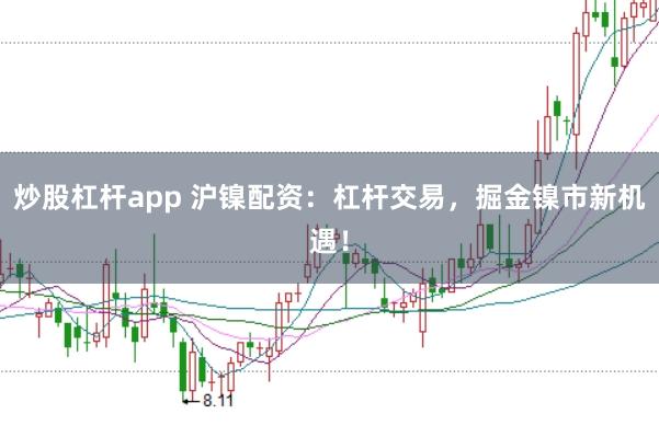 炒股杠杆app 沪镍配资：杠杆交易，掘金镍市新机遇！