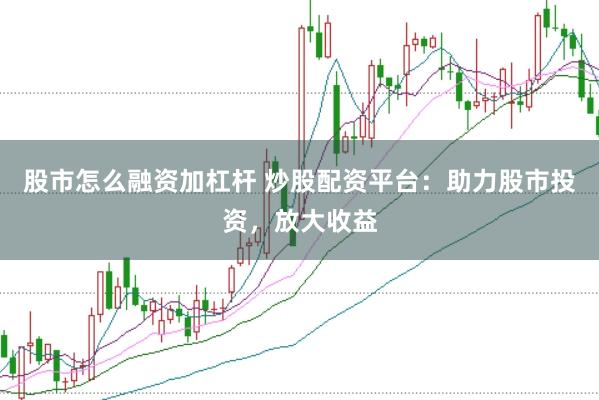 股市怎么融资加杠杆 炒股配资平台：助力股市投资，放大收益