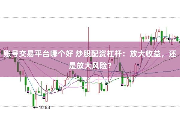 账号交易平台哪个好 炒股配资杠杆：放大收益，还是放大风险？