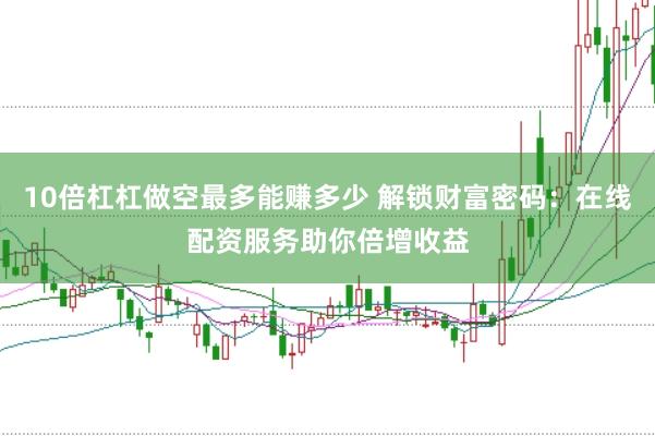 10倍杠杠做空最多能赚多少 解锁财富密码：在线配资服务助你倍增收益