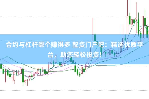 合约与杠杆哪个赚得多 配资门户吧：精选优质平台，助您轻松投资！