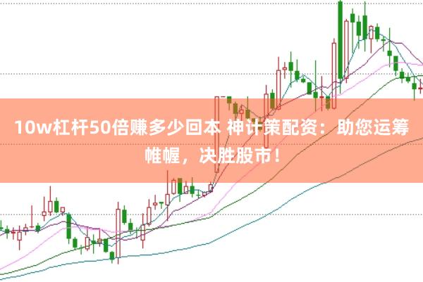 10w杠杆50倍赚多少回本 神计策配资：助您运筹帷幄，决胜股市！