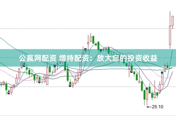 公赢网配资 增持配资：放大您的投资收益