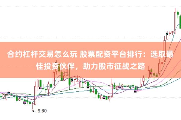 合约杠杆交易怎么玩 股票配资平台排行：选取最佳投资伙伴，助力股市征战之路