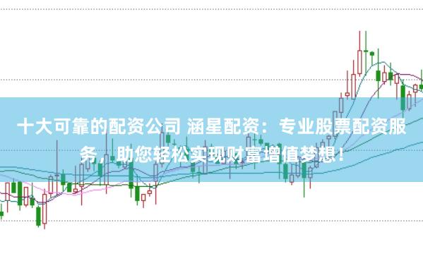 十大可靠的配资公司 涵星配资：专业股票配资服务，助您轻松实现财富增值梦想！