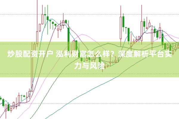 炒股配资开户 泓利财富怎么样？深度解析平台实力与风险