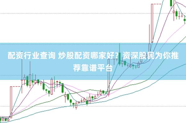 配资行业查询 炒股配资哪家好？资深股民为你推荐靠谱平台