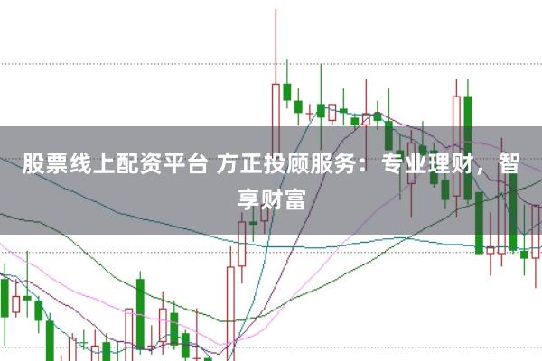 股票线上配资平台 方正投顾服务：专业理财，智享财富