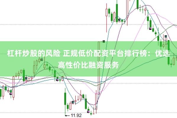 杠杆炒股的风险 正规低价配资平台排行榜：优选高性价比融资服务
