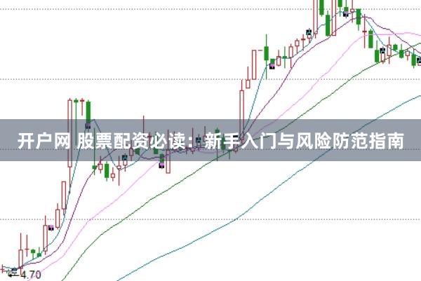 开户网 股票配资必读：新手入门与风险防范指南