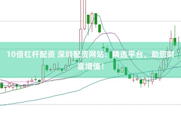 10倍杠杆配资 深圳配资网站：精选平台，助您财富增值！