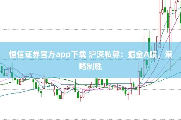 恒信证券官方app下载 沪深私募：掘金A股，策略制胜