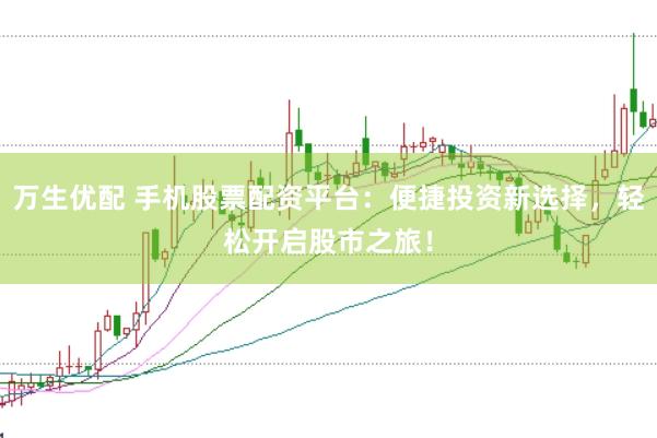 万生优配 手机股票配资平台：便捷投资新选择，轻松开启股市之旅！