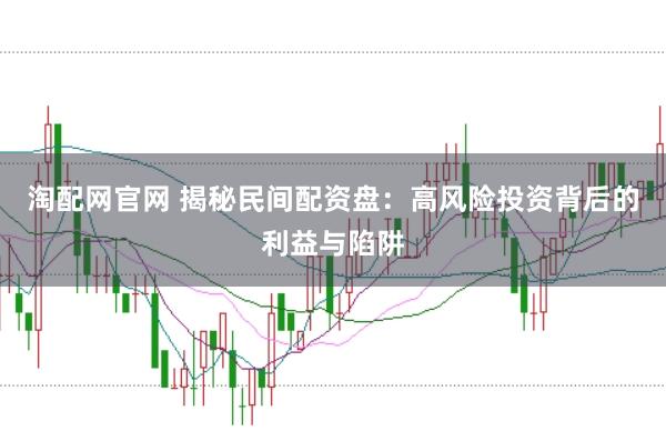 淘配网官网 揭秘民间配资盘：高风险投资背后的利益与陷阱
