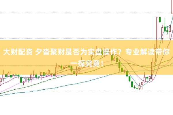 大财配资 夕沓聚财是否为实盘操作？专业解读带你一探究竟！