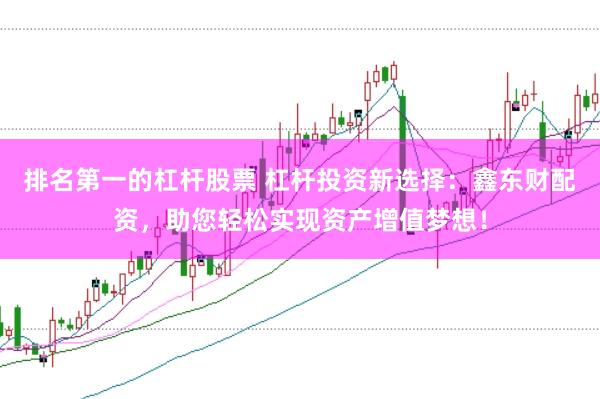 排名第一的杠杆股票 杠杆投资新选择：鑫东财配资，助您轻松实现资产增值梦想！