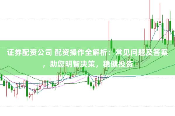 证券配资公司 配资操作全解析：常见问题及答案，助您明智决策，稳健投资