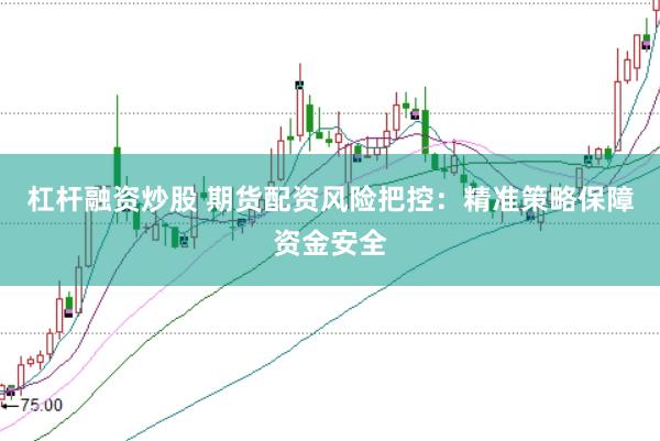 杠杆融资炒股 期货配资风险把控：精准策略保障资金安全