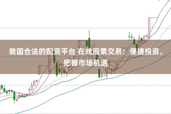 我国合法的配资平台 在线股票交易：便捷投资，把握市场机遇