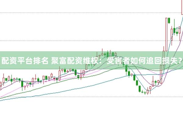 配资平台排名 聚富配资维权：受害者如何追回损失？