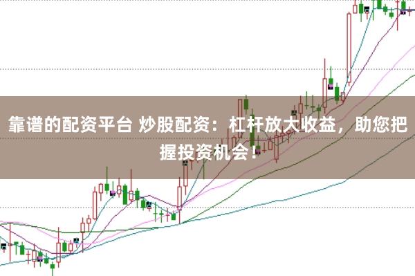 靠谱的配资平台 炒股配资：杠杆放大收益，助您把握投资机会！