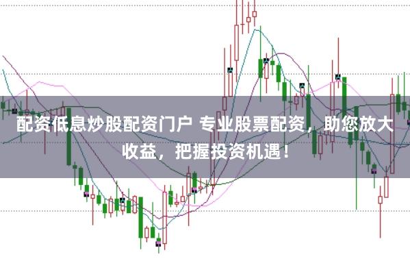 配资低息炒股配资门户 专业股票配资，助您放大收益，把握投资机遇！