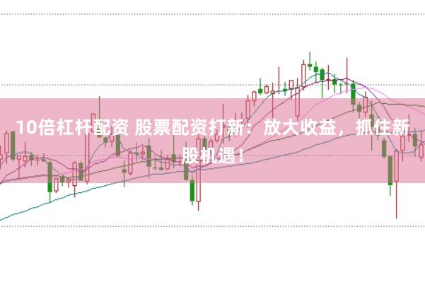 10倍杠杆配资 股票配资打新：放大收益，抓住新股机遇！