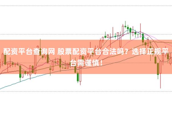 配资平台查询网 股票配资平台合法吗？选择正规平台需谨慎！