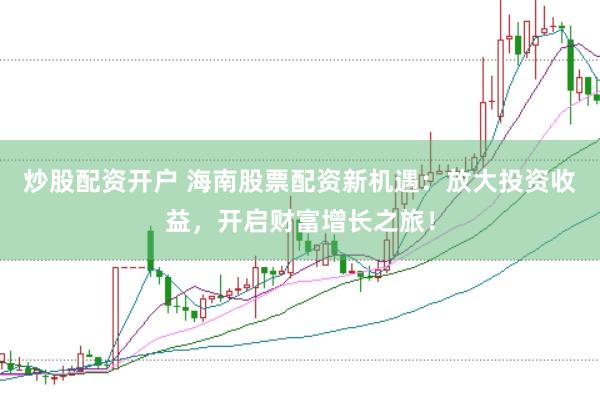炒股配资开户 海南股票配资新机遇：放大投资收益，开启财富增长之旅！