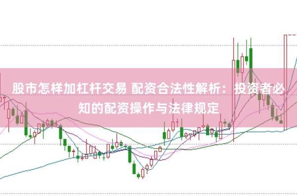 股市怎样加杠杆交易 配资合法性解析：投资者必知的配资操作与法律规定
