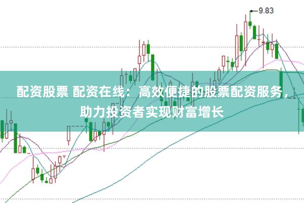 配资股票 配资在线：高效便捷的股票配资服务，助力投资者实现财富增长