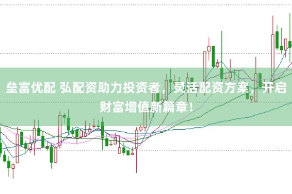 垒富优配 弘配资助力投资者，灵活配资方案，开启财富增值新篇章！