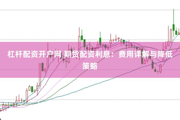 杠杆配资开户网 期货配资利息：费用详解与降低策略