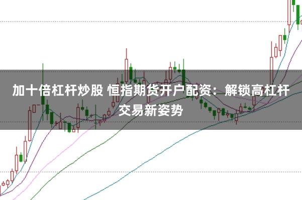 加十倍杠杆炒股 恒指期货开户配资：解锁高杠杆交易新姿势
