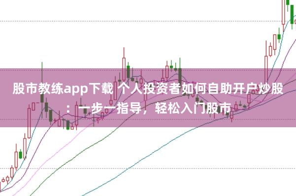 股市教练app下载 个人投资者如何自助开户炒股:一步一指导,轻松入门股市