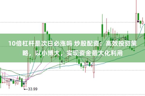 10倍杠杆是次日必涨吗 炒股配资:高效投资策略,以小博大,实现资金最大化利用