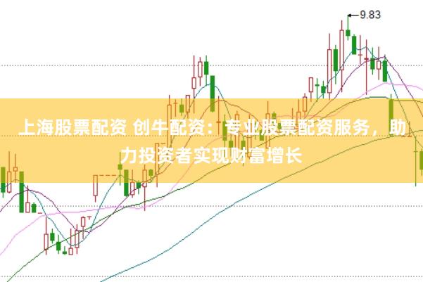 上海股票配资 创牛配资：专业股票配资服务，助力投资者实现财富增长