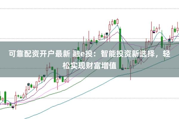 可靠配资开户最新 融e投：智能投资新选择，轻松实现财富增值