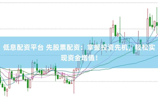 低息配资平台 先股票配资:掌握投资先机,轻松实现资金增值!