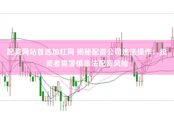 配资网站首选加杠网 揭秘配资公司违法操作：投资者需警惕非法配资风险