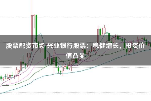 股票配资市场 兴业银行股票：稳健增长，投资价值凸显