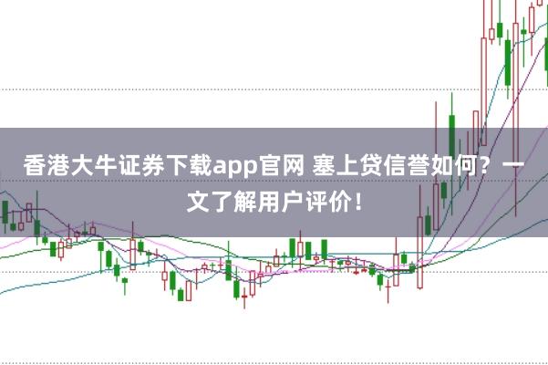 香港大牛证券下载app官网 塞上贷信誉如何?一文了解用户评价!