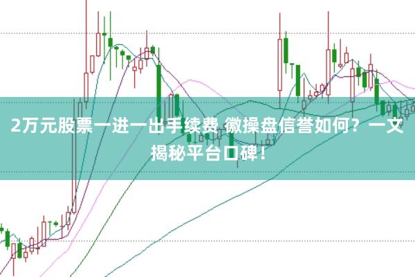 2万元股票一进一出手续费 徽操盘信誉如何?一文揭秘平台口碑!