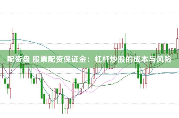 配资盘 股票配资保证金：杠杆炒股的成本与风险