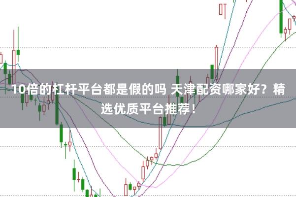 10倍的杠杆平台都是假的吗 天津配资哪家好？精选优质平台推荐！