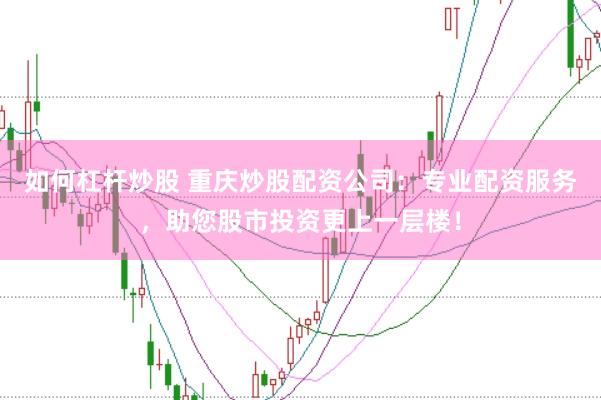 如何杠杆炒股 重庆炒股配资公司:专业配资服务,助您股市投资更上一层楼!