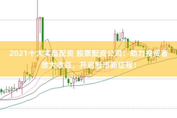 2021十大实盘配资 股票配资公司:助力投资者放大收益,开启股市新征程!